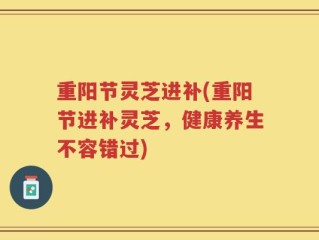 重阳节灵芝进补(重阳节进补灵芝，健康养生不容错过)