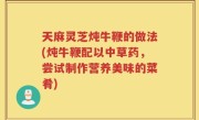 天麻灵芝炖牛鞭的做法(炖牛鞭配以中草药，尝试制作营养美味的菜肴)