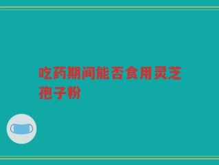 吃药期间能否食用灵芝孢子粉