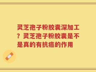 灵芝孢子粉胶囊深加工？灵芝孢子粉胶囊是不是真的有抗癌的作用
