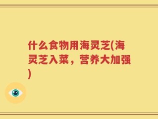 什么食物用海灵芝(海灵芝入菜，营养大加强)