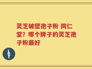 灵芝破壁孢子粉 同仁堂？哪个牌子的灵芝孢子粉最好