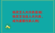 杨灵芝人大代表是谁(杨灵芝当选人大代表，成为重要代表人物)