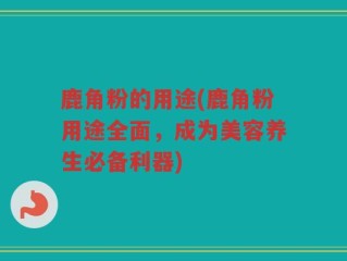 鹿角粉的用途(鹿角粉用途全面，成为美容养生必备利器)