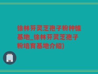 徐林芬灵芝孢子粉种植基地_徐林芬灵芝孢子粉培育基地介绍)