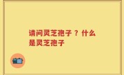 请问灵芝孢子 ？什么是灵芝孢子