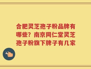 合肥灵芝孢子粉品牌有哪些？南京同仁堂灵芝孢子粉旗下牌子有几家