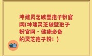 坤建灵芝破壁孢子粉官网(坤建灵芝破壁孢子粉官网 - 健康必备的灵芝孢子粉！)