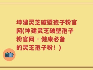 坤建灵芝破壁孢子粉官网(坤建灵芝破壁孢子粉官网 - 健康必备的灵芝孢子粉！)