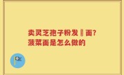 卖灵芝孢子粉发掛面？菠菜面是怎么做的