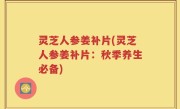 灵芝人参姜补片(灵芝人参姜补片：秋季养生必备)