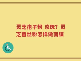 灵芝孢子粉 淡斑？灵芝菌丝粉怎样做面膜
