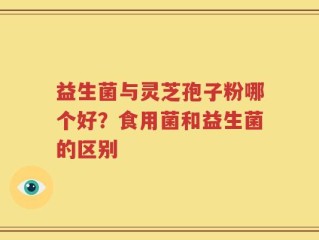 益生菌与灵芝孢子粉哪个好？食用菌和益生菌的区别
