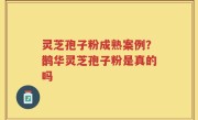 灵芝孢子粉成熟案例？鹊华灵芝孢子粉是真的吗