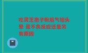 吃灵芝孢子粉后气短头晕 是不良反应还是另有原因