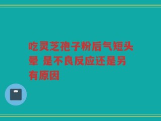 吃灵芝孢子粉后气短头晕 是不良反应还是另有原因