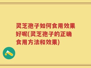 灵芝孢子如何食用效果好呢(灵芝孢子的正确食用方法和效果)