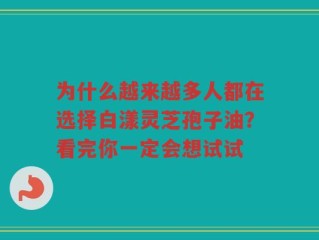 为什么越来越多人都在选择白漾灵芝孢子油？看完你一定会想试试