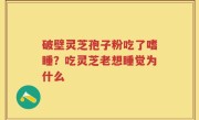 破壁灵芝孢子粉吃了嗜睡？吃灵芝老想睡觉为什么