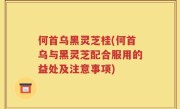 何首乌黑灵芝桂(何首乌与黑灵芝配合服用的益处及注意事项)