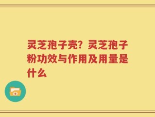 灵芝孢子壳？灵芝孢子粉功效与作用及用量是什么