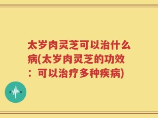 太岁肉灵芝可以治什么病(太岁肉灵芝的功效：可以治疗多种疾病)