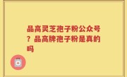 品高灵芝孢子粉公众号？品高牌孢子粉是真的吗