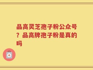 品高灵芝孢子粉公众号？品高牌孢子粉是真的吗