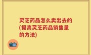 灵芝药品怎么卖出去的(提高灵芝药品销售量的方法)