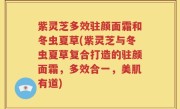 紫灵芝多效驻颜面霜和冬虫夏草(紫灵芝与冬虫夏草复合打造的驻颜面霜，多效合一，美肌有道)