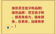 推荐灵芝孢子粉品牌(推荐品牌：灵芝孢子粉，提高免疫力，强身健体，抗衰老，延缓衰老。)