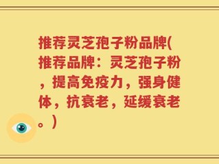 推荐灵芝孢子粉品牌(推荐品牌：灵芝孢子粉，提高免疫力，强身健体，抗衰老，延缓衰老。)