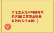 灵芝怎么泡水喝最有效的方法(灵芝泡水喝最有效的方法详解！)