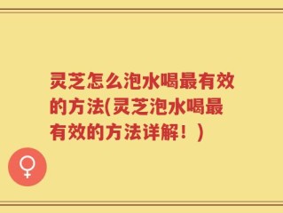 灵芝怎么泡水喝最有效的方法(灵芝泡水喝最有效的方法详解！)