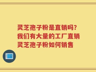 灵芝孢子粉是直销吗？我们有大量的工厂直销灵芝孢子粉如何销售