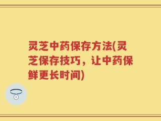 灵芝中药保存方法(灵芝保存技巧，让中药保鲜更长时间)