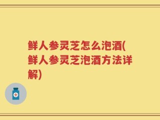 鲜人参灵芝怎么泡酒(鲜人参灵芝泡酒方法详解)