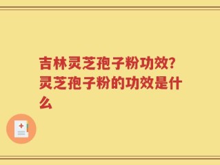 吉林灵芝孢子粉功效？灵芝孢子粉的功效是什么