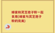 蜂蜜和灵芝孢子粉一起食用(蜂蜜与灵芝孢子粉的完美)