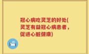 冠心病吃灵芝的好处(灵芝有益冠心病患者，促进心脏健康)