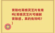 胃胀吃葛根灵芝片有用吗(葛根灵芝片可缓解胃胀感，真的有效吗？)