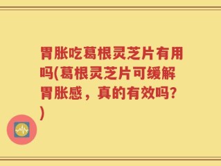胃胀吃葛根灵芝片有用吗(葛根灵芝片可缓解胃胀感，真的有效吗？)