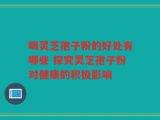 喝灵芝孢子粉的好处有哪些 探究灵芝孢子粉对健康的积极影响