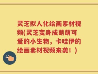 灵芝拟人化绘画素材视频(灵芝变身成萌萌可爱的小生物，卡哇伊的绘画素材视频来袭！)