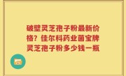 破壁灵芝孢子粉最新价格？佳尔科药业菌宝牌灵芝孢子粉多少钱一瓶