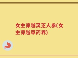 女主穿越灵芝人参(女主穿越草药界)