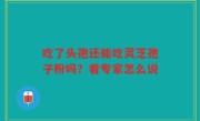 吃了头孢还能吃灵芝孢子粉吗？看专家怎么说