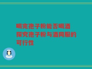 喝完孢子粉能否喝酒 探究孢子粉与酒同服的可行性