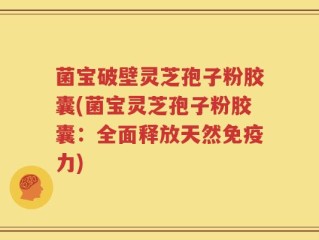 菌宝破壁灵芝孢子粉胶囊(菌宝灵芝孢子粉胶囊：全面释放天然免疫力)