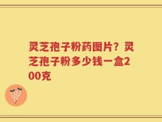 灵芝孢子粉药图片？灵芝孢子粉多少钱一盒200克